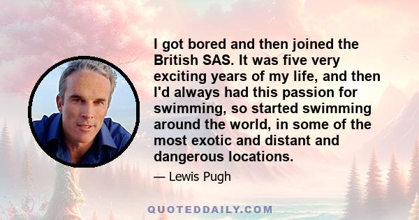 I got bored and then joined the British SAS. It was five very exciting years of my life, and then I'd always had this passion for swimming, so started swimming around the world, in some of the most exotic and distant