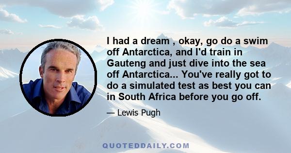 I had a dream , okay, go do a swim off Antarctica, and I'd train in Gauteng and just dive into the sea off Antarctica... You've really got to do a simulated test as best you can in South Africa before you go off.