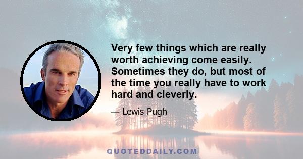 Very few things which are really worth achieving come easily. Sometimes they do, but most of the time you really have to work hard and cleverly.