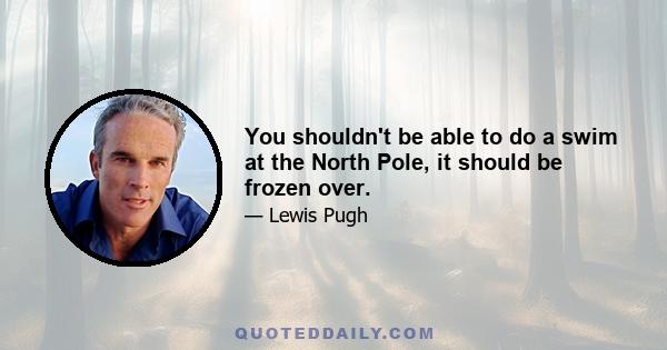 You shouldn't be able to do a swim at the North Pole, it should be frozen over.