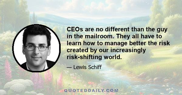 CEOs are no different than the guy in the mailroom. They all have to learn how to manage better the risk created by our increasingly risk-shifting world.