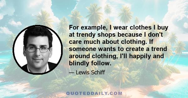 For example, I wear clothes I buy at trendy shops because I don't care much about clothing. If someone wants to create a trend around clothing, I'll happily and blindly follow.