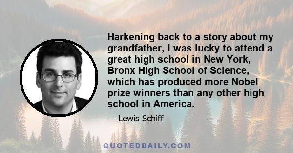 Harkening back to a story about my grandfather, I was lucky to attend a great high school in New York, Bronx High School of Science, which has produced more Nobel prize winners than any other high school in America.