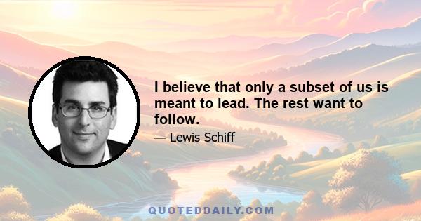 I believe that only a subset of us is meant to lead. The rest want to follow.