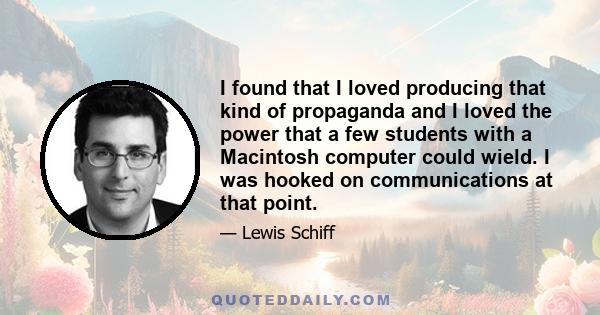 I found that I loved producing that kind of propaganda and I loved the power that a few students with a Macintosh computer could wield. I was hooked on communications at that point.