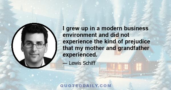 I grew up in a modern business environment and did not experience the kind of prejudice that my mother and grandfather experienced.