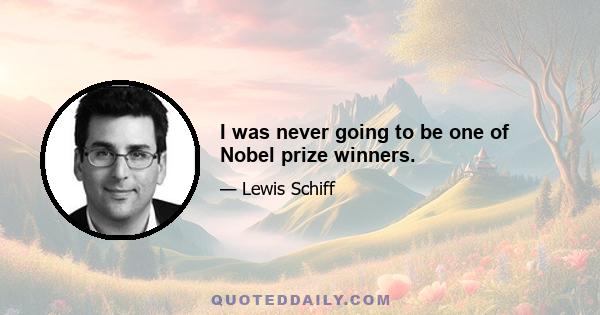 I was never going to be one of Nobel prize winners.