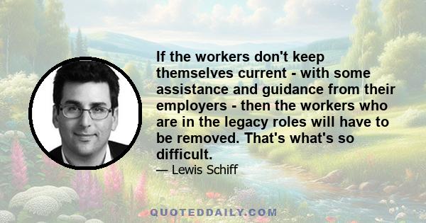 If the workers don't keep themselves current - with some assistance and guidance from their employers - then the workers who are in the legacy roles will have to be removed. That's what's so difficult.