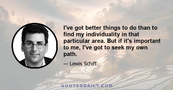 I've got better things to do than to find my individuality in that particular area. But if it's important to me, I've got to seek my own path.