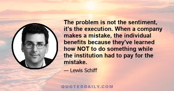 The problem is not the sentiment, it's the execution. When a company makes a mistake, the individual benefits because they've learned how NOT to do something while the institution had to pay for the mistake.