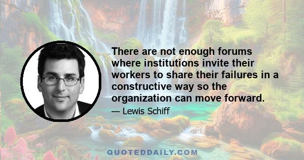 There are not enough forums where institutions invite their workers to share their failures in a constructive way so the organization can move forward.