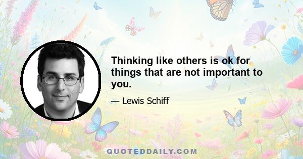 Thinking like others is ok for things that are not important to you.