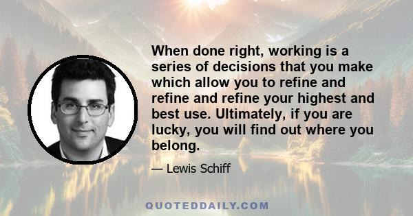 When done right, working is a series of decisions that you make which allow you to refine and refine and refine your highest and best use. Ultimately, if you are lucky, you will find out where you belong.