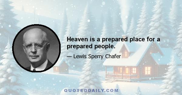 Heaven is a prepared place for a prepared people.