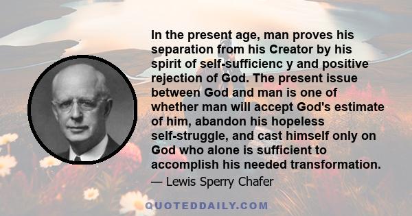 In the present age, man proves his separation from his Creator by his spirit of self-sufficienc y and positive rejection of God. The present issue between God and man is one of whether man will accept God's estimate of