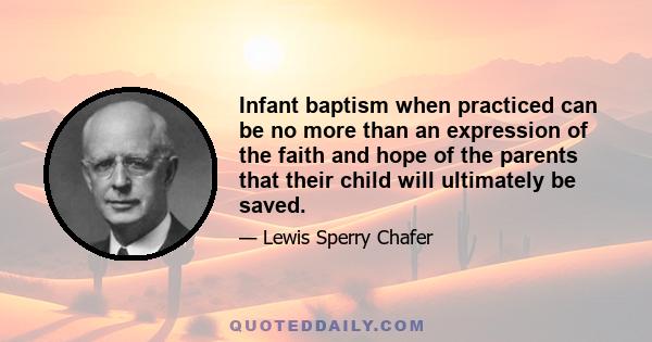 Infant baptism when practiced can be no more than an expression of the faith and hope of the parents that their child will ultimately be saved.