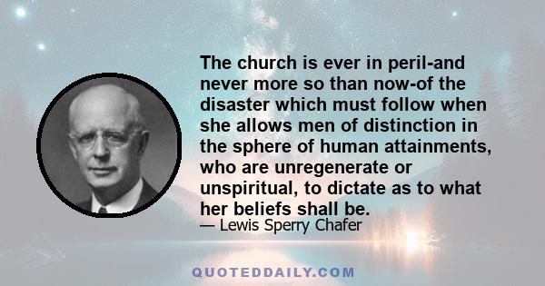 The church is ever in peril-and never more so than now-of the disaster which must follow when she allows men of distinction in the sphere of human attainments, who are unregenerate or unspiritual, to dictate as to what