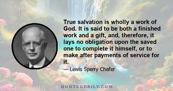 True salvation is wholly a work of God. It is said to be both a finished work and a gift, and, therefore, it lays no obligation upon the saved one to complete it himself, or to make after payments of service for it.