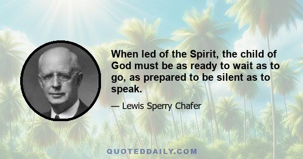 When led of the Spirit, the child of God must be as ready to wait as to go, as prepared to be silent as to speak.