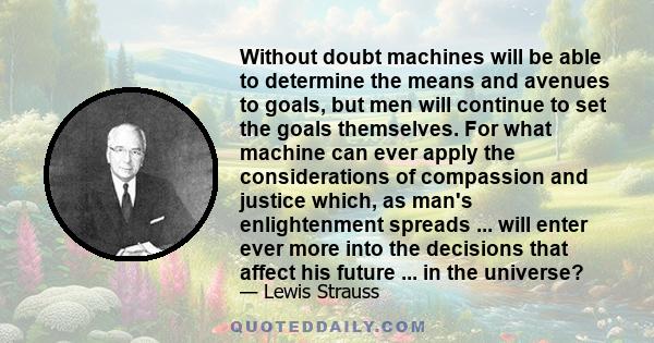 Without doubt machines will be able to determine the means and avenues to goals, but men will continue to set the goals themselves. For what machine can ever apply the considerations of compassion and justice which, as