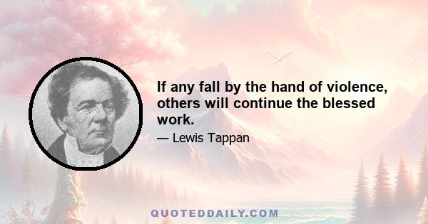 If any fall by the hand of violence, others will continue the blessed work.