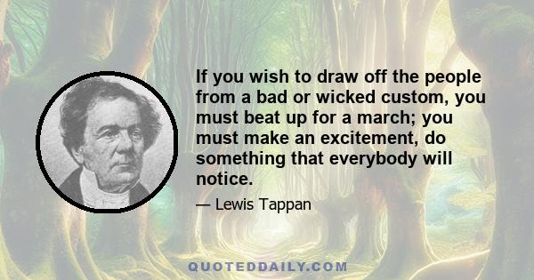 If you wish to draw off the people from a bad or wicked custom, you must beat up for a march; you must make an excitement, do something that everybody will notice.