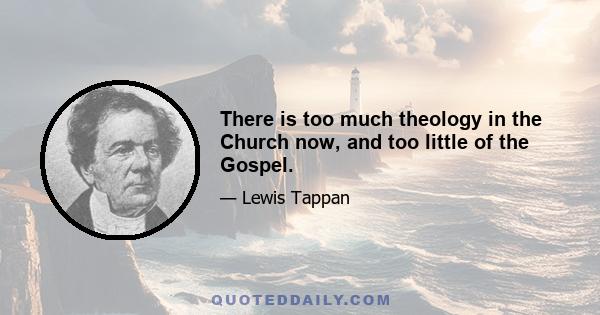 There is too much theology in the Church now, and too little of the Gospel.