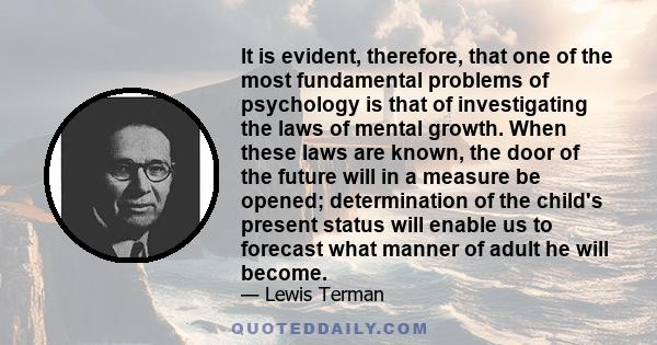 It is evident, therefore, that one of the most fundamental problems of psychology is that of investigating the laws of mental growth. When these laws are known, the door of the future will in a measure be opened;