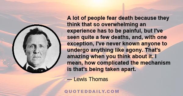 A lot of people fear death because they think that so overwhelming an experience has to be painful, but I've seen quite a few deaths, and, with one exception, I've never known anyone to undergo anything like agony.