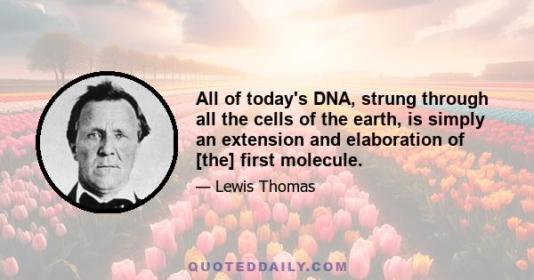 All of today's DNA, strung through all the cells of the earth, is simply an extension and elaboration of [the] first molecule.