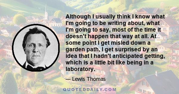 Although I usually think I know what I'm going to be writing about, what I'm going to say, most of the time it doesn't happen that way at all. At some point I get misled down a garden path, I get surprised by an idea