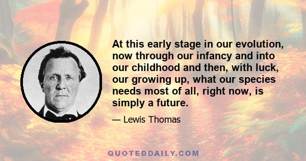 At this early stage in our evolution, now through our infancy and into our childhood and then, with luck, our growing up, what our species needs most of all, right now, is simply a future.