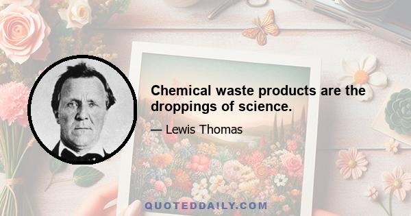 Chemical waste products are the droppings of science.