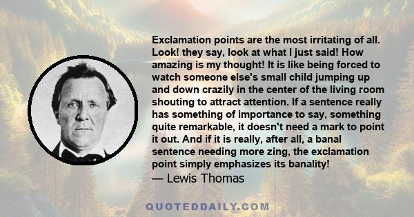 Exclamation points are the most irritating of all. Look! they say, look at what I just said! How amazing is my thought! It is like being forced to watch someone else's small child jumping up and down crazily in the