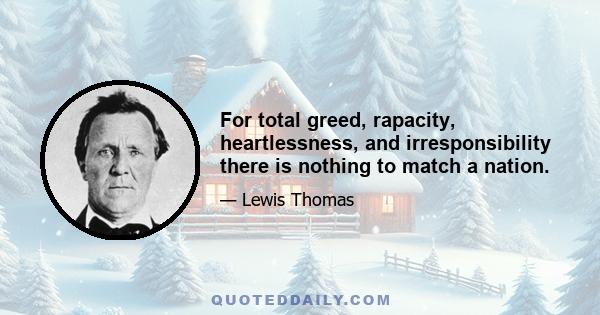 For total greed, rapacity, heartlessness, and irresponsibility there is nothing to match a nation.