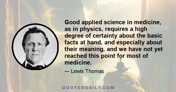 Good applied science in medicine, as in physics, requires a high degree of certainty about the basic facts at hand, and especially about their meaning, and we have not yet reached this point for most of medicine.