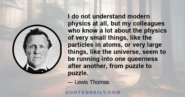 I do not understand modern physics at all, but my colleagues who know a lot about the physics of very small things, like the particles in atoms, or very large things, like the universe, seem to be running into one