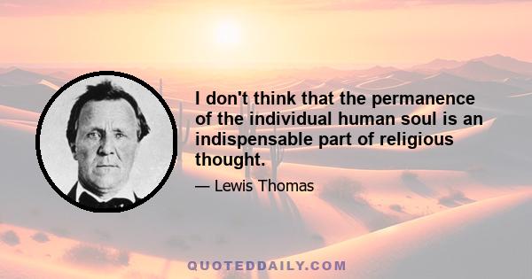 I don't think that the permanence of the individual human soul is an indispensable part of religious thought.