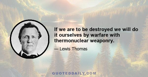 If we are to be destroyed we will do it ourselves by warfare with thermonuclear weaponry.