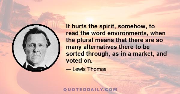 It hurts the spirit, somehow, to read the word environments, when the plural means that there are so many alternatives there to be sorted through, as in a market, and voted on.