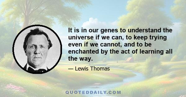 It is in our genes to understand the universe if we can, to keep trying even if we cannot, and to be enchanted by the act of learning all the way.