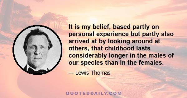 It is my belief, based partly on personal experience but partly also arrived at by looking around at others, that childhood lasts considerably longer in the males of our species than in the females.