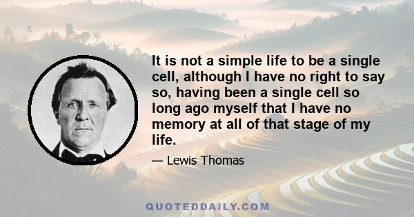 It is not a simple life to be a single cell, although I have no right to say so, having been a single cell so long ago myself that I have no memory at all of that stage of my life.