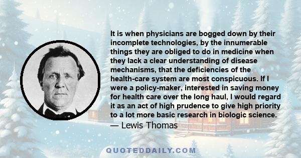 It is when physicians are bogged down by their incomplete technologies, by the innumerable things they are obliged to do in medicine when they lack a clear understanding of disease mechanisms, that the deficiencies of