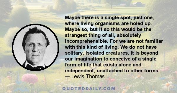 Maybe there is a single spot, just one, where living organisms are holed up. Maybe so, but if so this would be the strangest thing of all, absolutely incomprehensible. For we are not familiar with this kind of living.