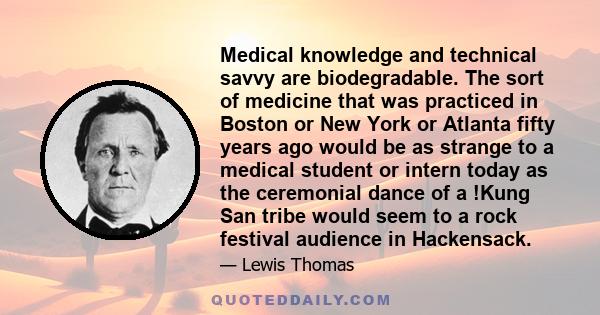 Medical knowledge and technical savvy are biodegradable. The sort of medicine that was practiced in Boston or New York or Atlanta fifty years ago would be as strange to a medical student or intern today as the