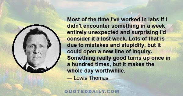 Most of the time I've worked in labs if I didn't encounter something in a week entirely unexpected and surprising I'd consider it a lost week. Lots of that is due to mistakes and stupidity, but it could open a new line