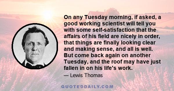 On any Tuesday morning, if asked, a good working scientist will tell you with some self-satisfaction that the affairs of his field are nicely in order, that things are finally looking clear and making sense, and all is