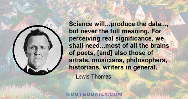 Science will...produce the data..., but never the full meaning. For perceiving real significance, we shall need...most of all the brains of poets, [and] also those of artists, musicians, philosophers, historians,