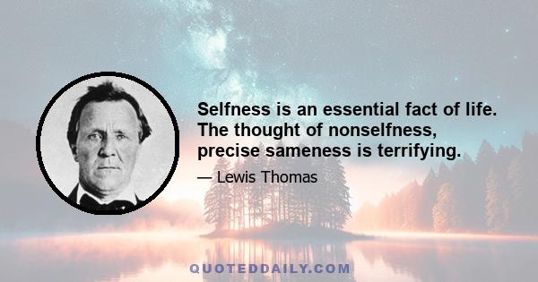 Selfness is an essential fact of life. The thought of nonselfness, precise sameness is terrifying.